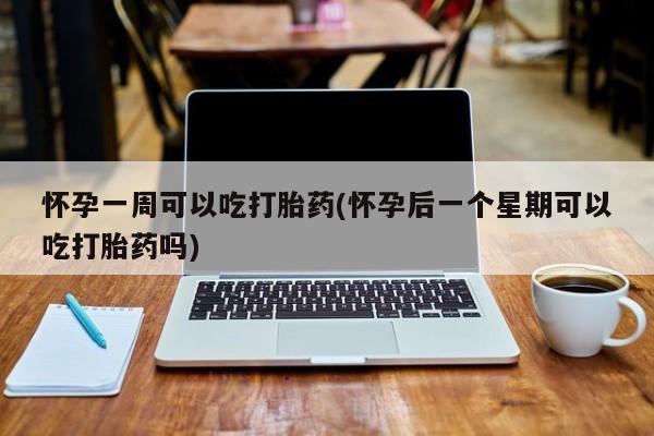 药流药使用怀孕一周可以吃打胎药(怀孕后一个星期可以吃打胎药吗)