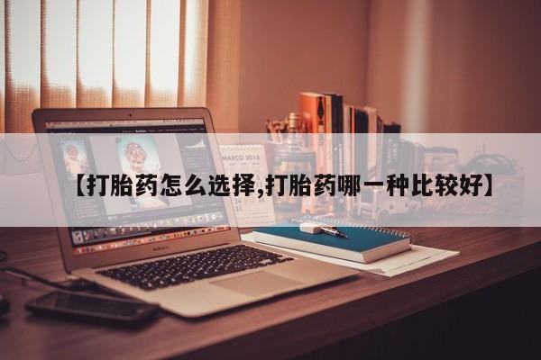 药流药使用【打胎药怎么选择,打胎药哪一种比较好】