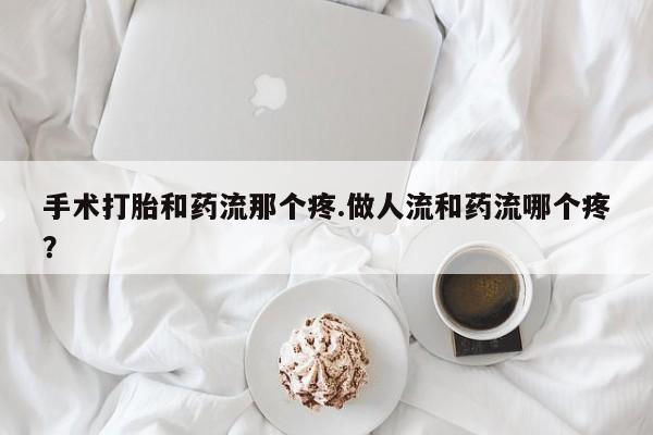 药流药使用手术打胎和药流那个疼.做人流和药流哪个疼？