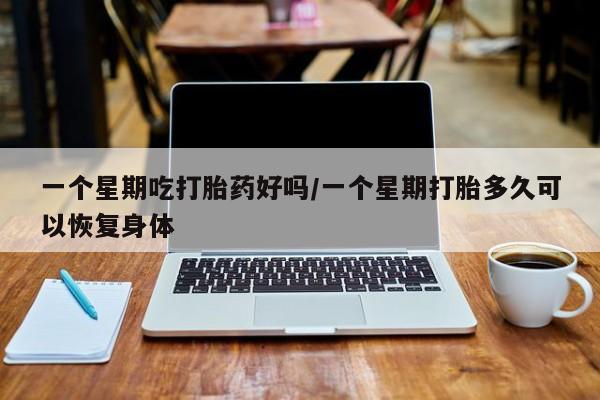 药流药使用一个星期吃打胎药好吗/一个星期打胎多久可以恢复身体