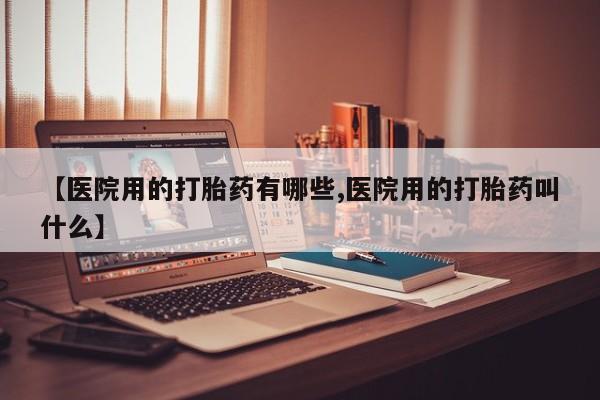 药流药使用【医院用的打胎药有哪些,医院用的打胎药叫什么】