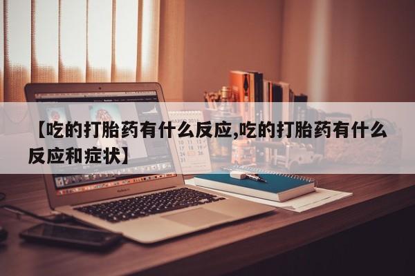 药流药使用【吃的打胎药有什么反应,吃的打胎药有什么反应和症状】