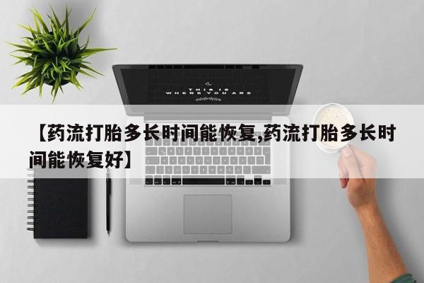 药流药使用【药流打胎多长时间能恢复,药流打胎多长时间能恢复好】