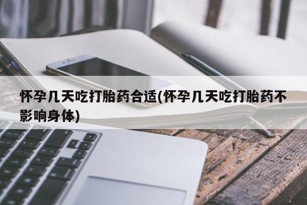 药流药使用怀孕几天吃打胎药合适(怀孕几天吃打胎药不影响身体)