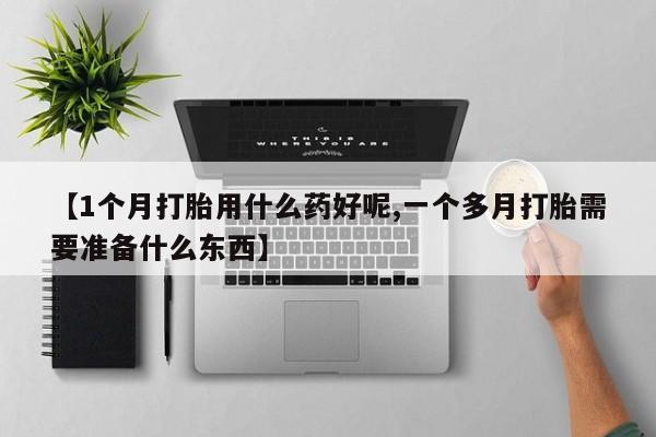 药流药使用【1个月打胎用什么药好呢,一个多月打胎需要准备什么东西】