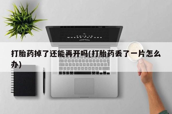 药流药使用打胎药掉了还能再开吗(打胎药丢了一片怎么办)