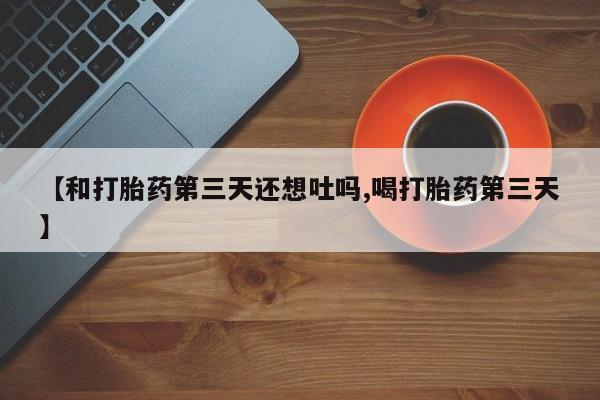 药流药使用【和打胎药第三天还想吐吗,喝打胎药第三天】