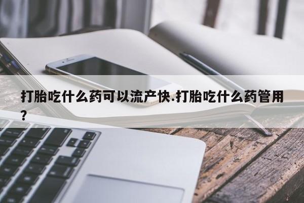 药流药使用打胎吃什么药可以流产快.打胎吃什么药管用？