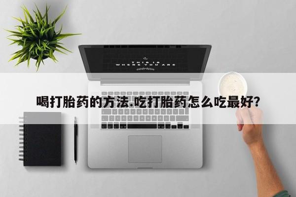 药流药使用喝打胎药的方法.吃打胎药怎么吃最好？