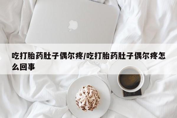 药流药使用吃打胎药肚子偶尔疼/吃打胎药肚子偶尔疼怎么回事