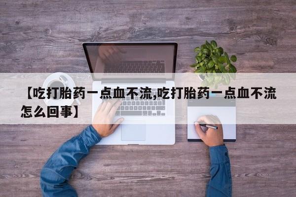 药流药使用【吃打胎药一点血不流,吃打胎药一点血不流怎么回事】