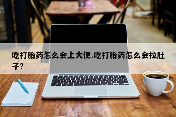 药流药使用吃打胎药怎么会上大便.吃打胎药怎么会拉肚子？