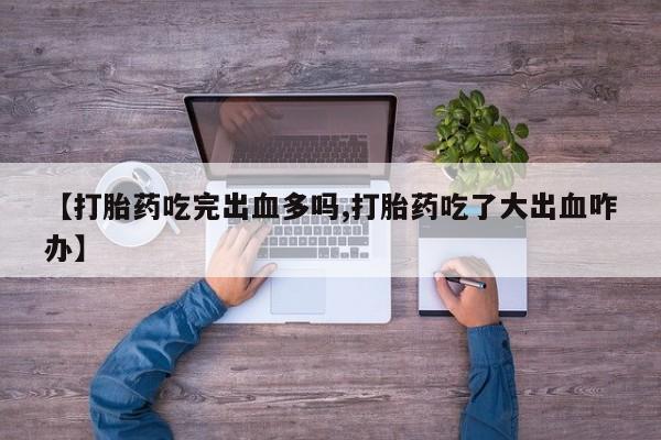 药流药使用【打胎药吃完出血多吗,打胎药吃了大出血咋办】