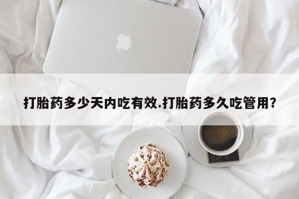 药流药使用打胎药多少天内吃有效.打胎药多久吃管用？