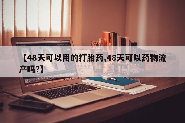 药流药使用【48天可以用的打胎药,48天可以药物流产吗?】