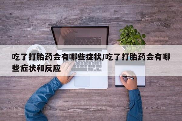药流药使用吃了打胎药会有哪些症状/吃了打胎药会有哪些症状和反应