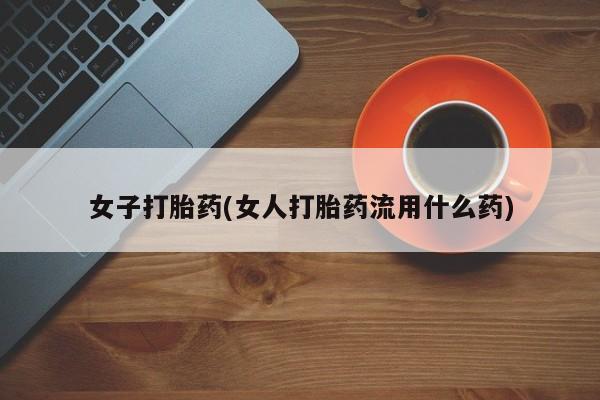 药流药使用女子打胎药(女人打胎药流用什么药)