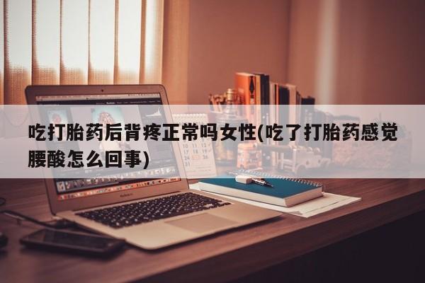 药流药使用吃打胎药后背疼正常吗女性(吃了打胎药感觉腰酸怎么回事)