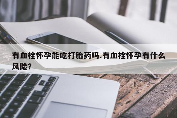 药流药使用有血栓怀孕能吃打胎药吗.有血栓怀孕有什么风险？