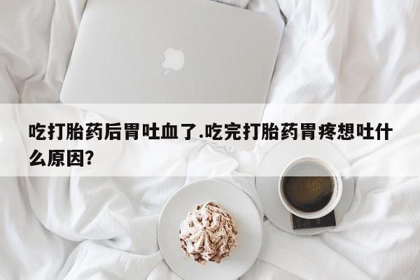 药流药使用吃打胎药后胃吐血了.吃完打胎药胃疼想吐什么原因？