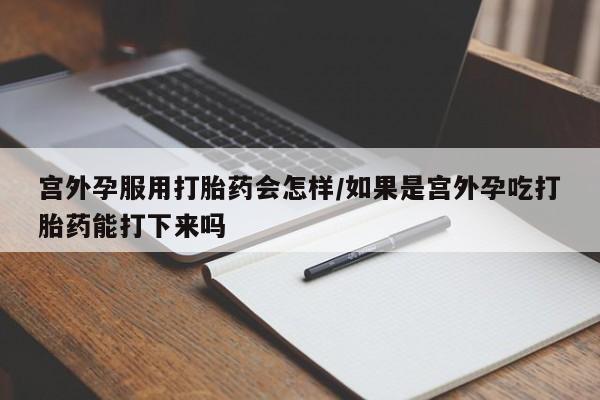 药流药使用宫外孕服用打胎药会怎样/如果是宫外孕吃打胎药能打下来吗