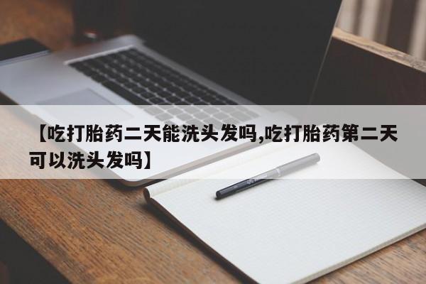 药流药使用【吃打胎药二天能洗头发吗,吃打胎药第二天可以洗头发吗】