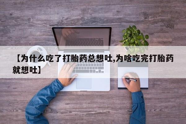 药流药使用【为什么吃了打胎药总想吐,为啥吃完打胎药就想吐】